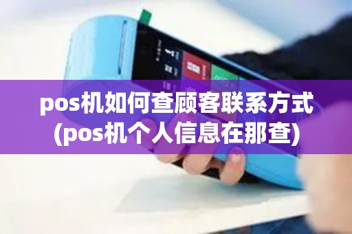 pos机如何查顾客联系方式(pos机个人信息在那查)