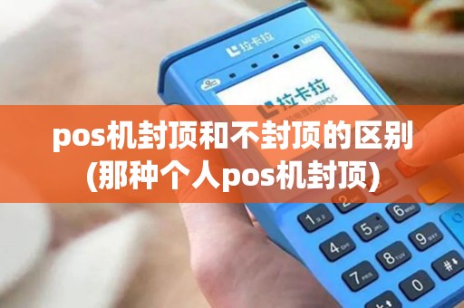 pos机封顶和不封顶的区别(那种个人pos机封顶)