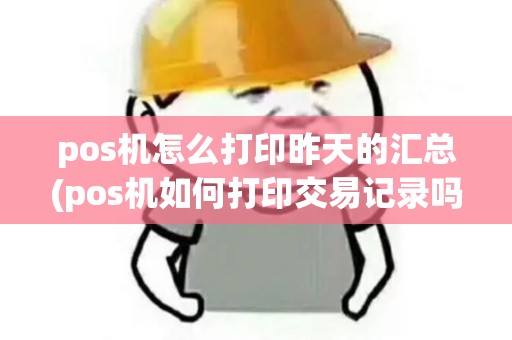 pos机怎么打印昨天的汇总(pos机如何打印交易记录吗)