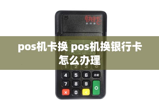 pos机卡换 pos机换银行卡怎么办理