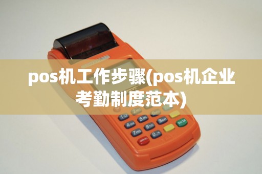 pos机工作步骤(pos机企业考勤制度范本)