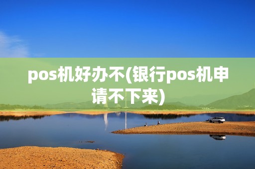 pos机好办不(银行pos机申请不下来)