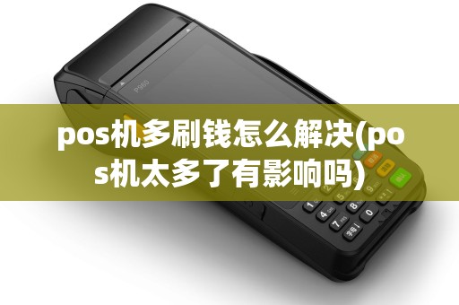 pos机多刷钱怎么解决(pos机太多了有影响吗)