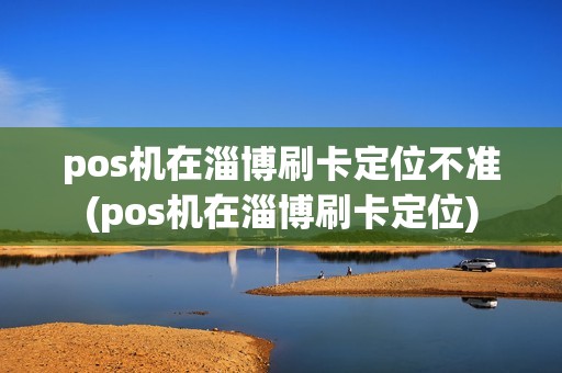 pos机在淄博刷卡定位不准(pos机在淄博刷卡定位)