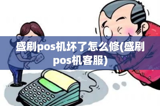 盛刷pos机坏了怎么修(盛刷pos机客服)
