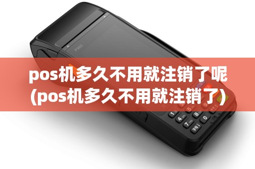 pos机多久不用就注销了呢(pos机多久不用就注销了)