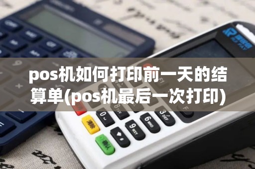pos机如何打印前一天的结算单(pos机最后一次打印)