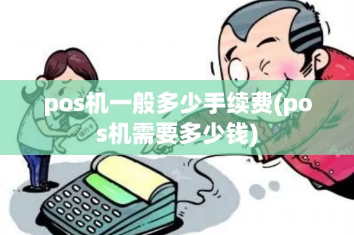 pos机一般多少手续费(pos机需要多少钱)