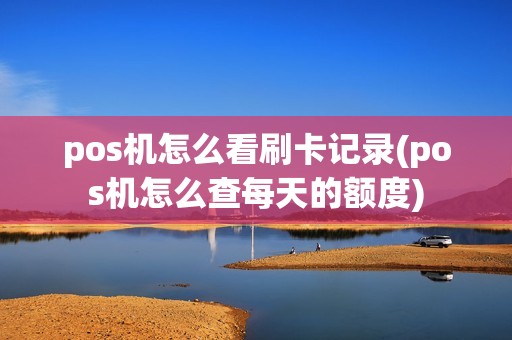 pos机怎么看刷卡记录(pos机怎么查每天的额度)