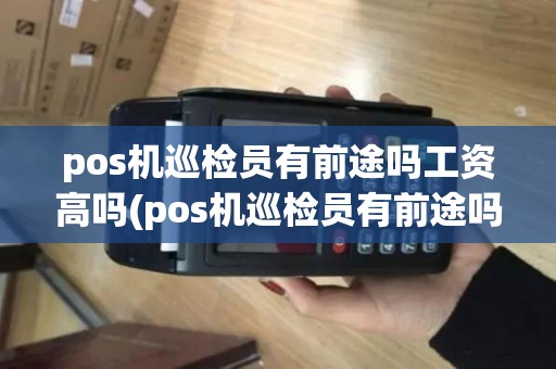 pos机巡检员有前途吗工资高吗(pos机巡检员有前途吗)