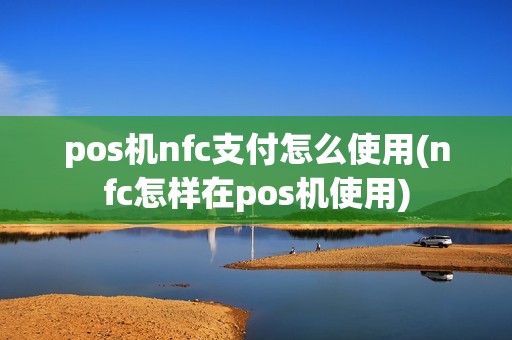 pos机nfc支付怎么使用(nfc怎样在pos机使用)