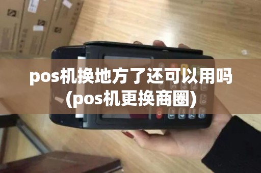 pos机换地方了还可以用吗(pos机更换商圈)