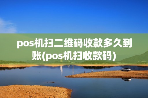 pos机扫二维码收款多久到账(pos机扫收款码)