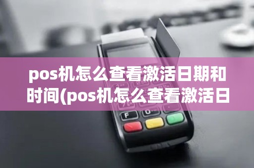 pos机怎么查看激活日期和时间(pos机怎么查看激活日期)