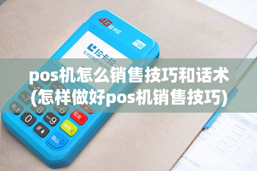 pos机怎么销售技巧和话术(怎样做好pos机销售技巧)