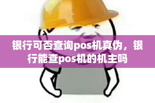 银行可否查询pos机真伪，银行能查pos机的机主吗
