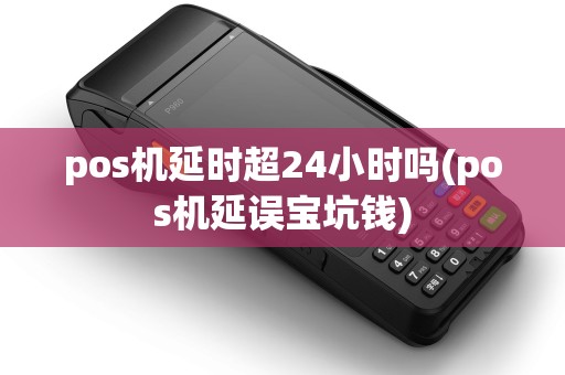 pos机延时超24小时吗(pos机延误宝坑钱)