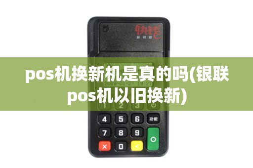 pos机换新机是真的吗(银联pos机以旧换新)