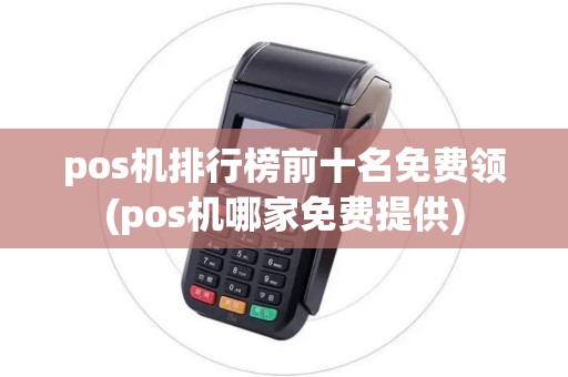 pos机排行榜前十名免费领(pos机哪家免费提供)