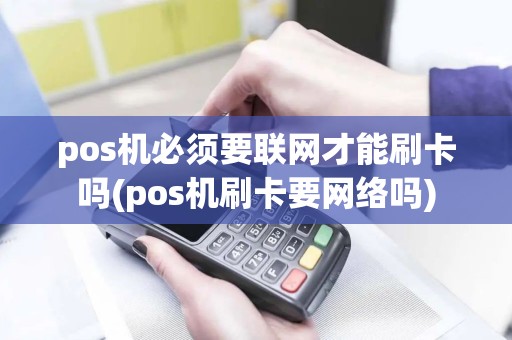 pos机必须要联网才能刷卡吗(pos机刷卡要网络吗)