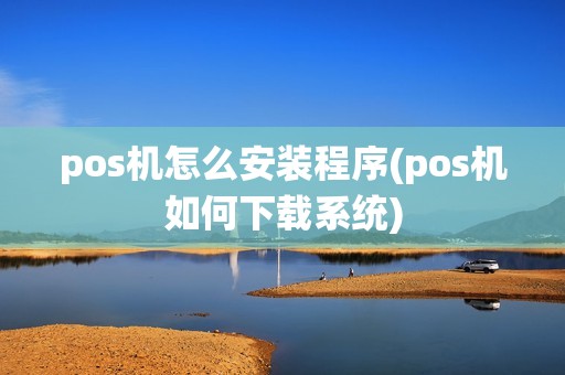 pos机怎么安装程序(pos机如何下载系统)
