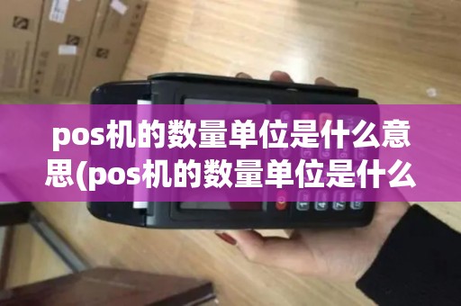 pos机的数量单位是什么意思(pos机的数量单位是什么)