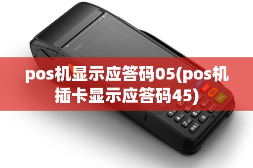 pos机显示应答码05(pos机插卡显示应答码45)