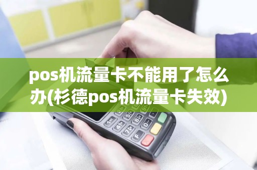 pos机流量卡不能用了怎么办(杉德pos机流量卡失效)