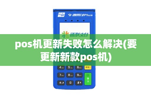 pos机更新失败怎么解决(要更新新款pos机)