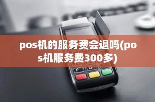 pos机的服务费会退吗(pos机服务费300多)
