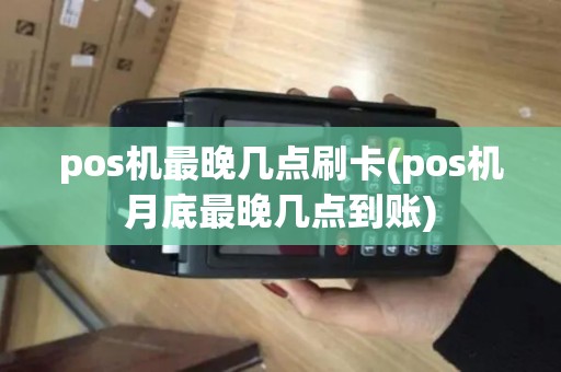 pos机最晚几点刷卡(pos机月底最晚几点到账)