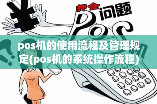 pos机的使用流程及管理规定(pos机的系统操作流程)