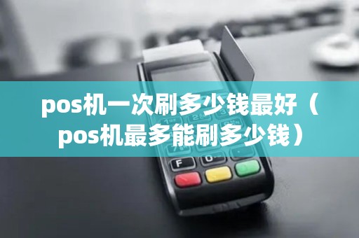 pos机一次刷多少钱最好（pos机最多能刷多少钱）