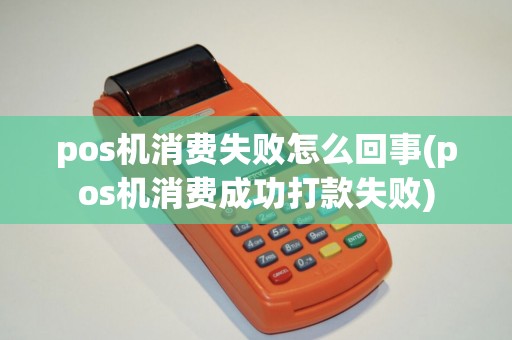 pos机消费失败怎么回事(pos机消费成功打款失败)