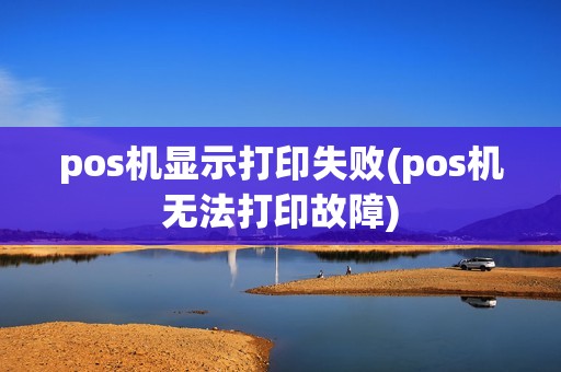 pos机显示打印失败(pos机无法打印故障)