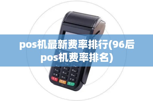 pos机最新费率排行(96后pos机费率排名)