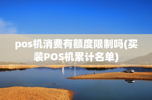pos机消费有额度限制吗(买装POS机累计名单)