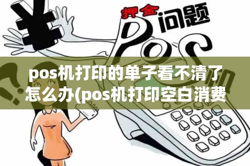 pos机打印的单子看不清了怎么办(pos机打印空白消费成功亟)