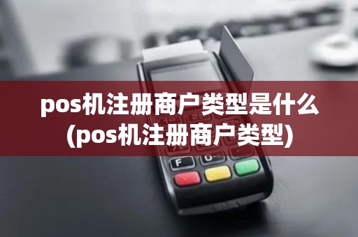 pos机注册商户类型是什么(pos机注册商户类型)