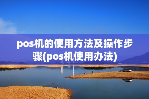 pos机的使用方法及操作步骤(pos机使用办法)