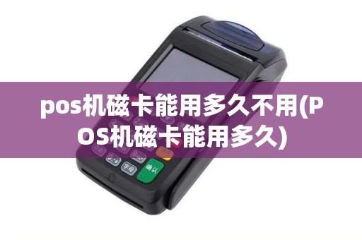 pos机磁卡能用多久不用(POS机磁卡能用多久)