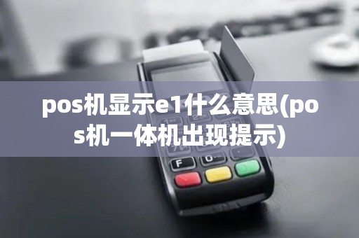 pos机显示e1什么意思(pos机一体机出现提示)