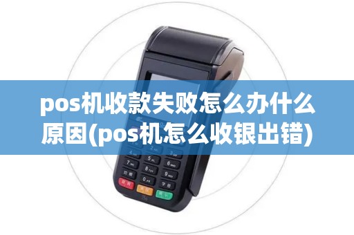 pos机收款失败怎么办什么原因(pos机怎么收银出错)