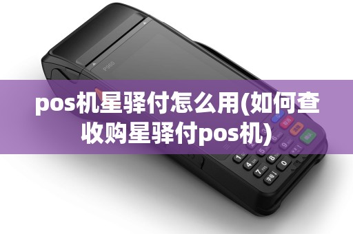 pos机星驿付怎么用(如何查收购星驿付pos机)
