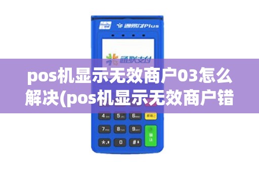 pos机显示无效商户03怎么解决(pos机显示无效商户错误)