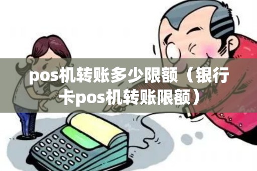 pos机转账多少限额（银行卡pos机转账限额）