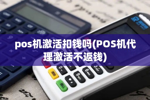pos机激活扣钱吗(POS机代理激活不返钱)