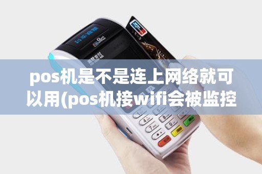 pos机是不是连上网络就可以用(pos机接wifi会被监控吗)