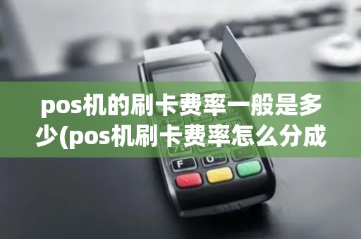 pos机的刷卡费率一般是多少(pos机刷卡费率怎么分成的)