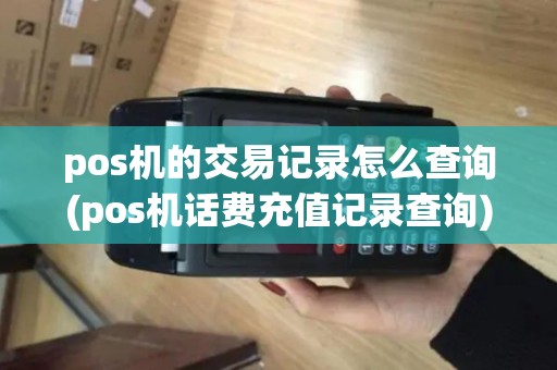 pos机的交易记录怎么查询(pos机话费充值记录查询)